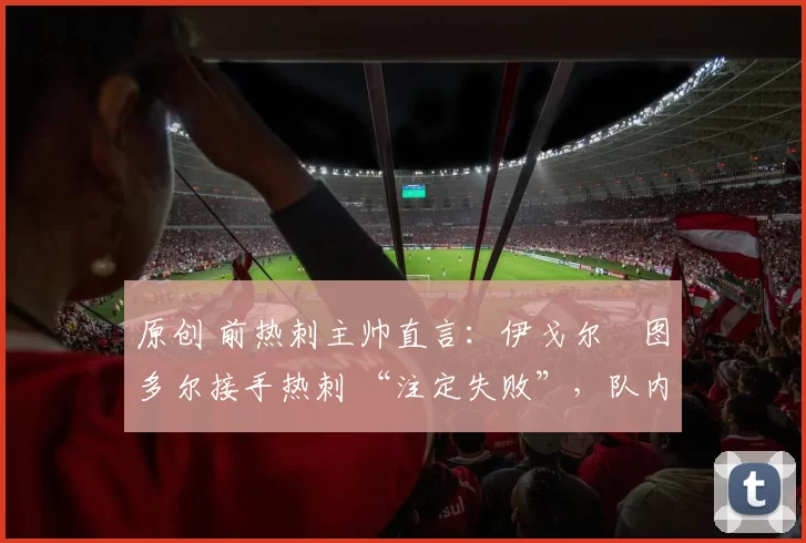 原创 前热刺主帅直言:伊戈尔・图多尔接手热刺 “注定失败”,队内氛围 “ toxic 至极”