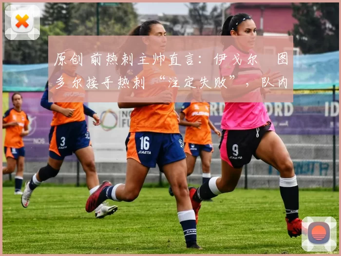 原创 前热刺主帅直言:伊戈尔・图多尔接手热刺 “注定失败”,队内氛围 “ toxic 至极”