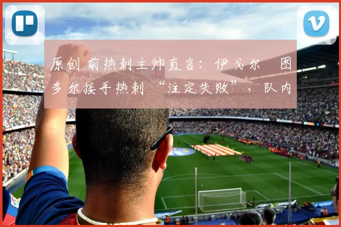 原创 前热刺主帅直言：伊戈尔・图多尔接手热刺 “注定失败”，队内氛围 “ toxic 至极”