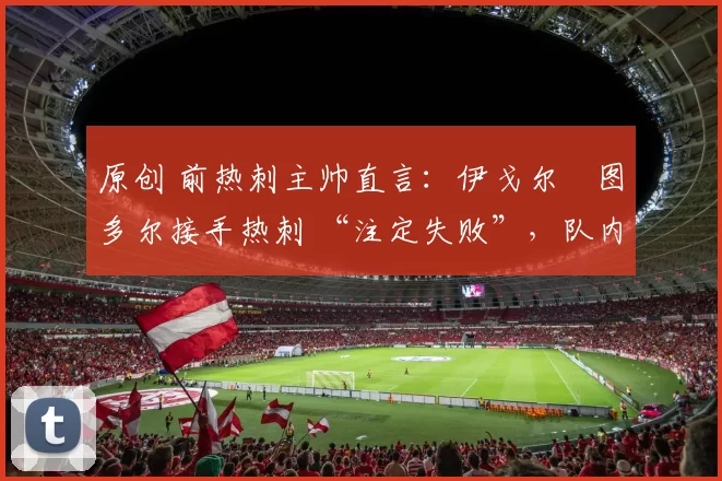 原创 前热刺主帅直言:伊戈尔・图多尔接手热刺 “注定失败”,队内氛围 “ toxic 至极”
