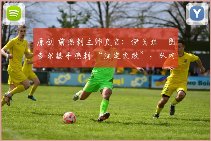 原创 前热刺主帅直言：伊戈尔・图多尔接手热刺 “注定失败”，队内氛围 “ toxic 至极”