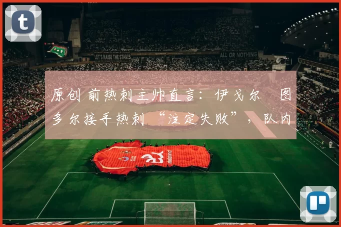 原创 前热刺主帅直言：伊戈尔・图多尔接手热刺 “注定失败”，队内氛围 “ toxic 至极”