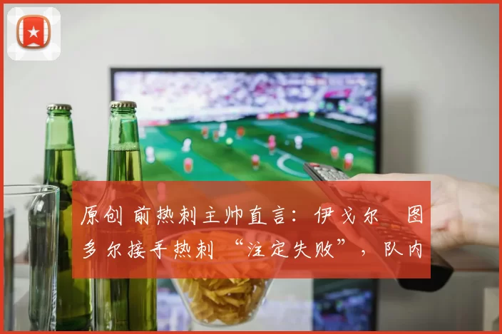 原创 前热刺主帅直言：伊戈尔・图多尔接手热刺 “注定失败”，队内氛围 “ toxic 至极”