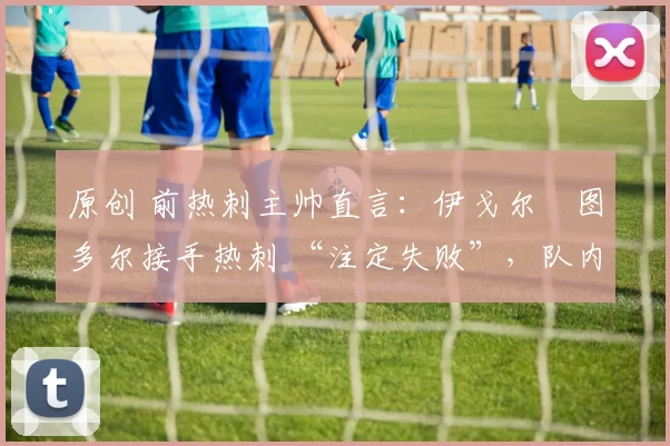 原创 前热刺主帅直言：伊戈尔・图多尔接手热刺 “注定失败”，队内氛围 “ toxic 至极”