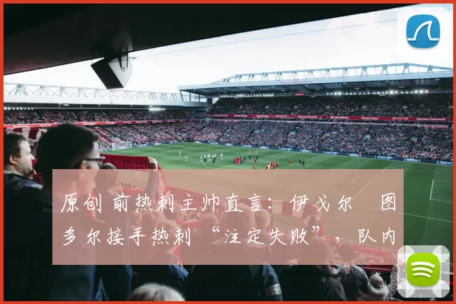 原创 前热刺主帅直言：伊戈尔・图多尔接手热刺 “注定失败”，队内氛围 “ toxic 至极”