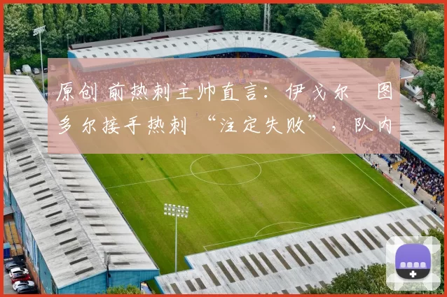 原创 前热刺主帅直言:伊戈尔・图多尔接手热刺 “注定失败”,队内氛围 “ toxic 至极”