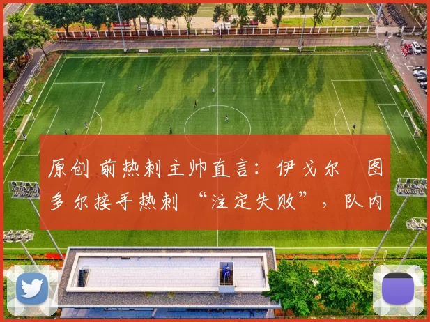 原创 前热刺主帅直言:伊戈尔・图多尔接手热刺 “注定失败”,队内氛围 “ toxic 至极”