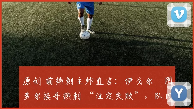 原创 前热刺主帅直言：伊戈尔・图多尔接手热刺 “注定失败”，队内氛围 “ toxic 至极”