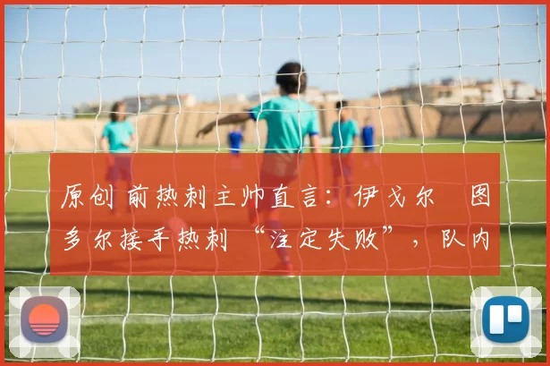 原创 前热刺主帅直言:伊戈尔・图多尔接手热刺 “注定失败”,队内氛围 “ toxic 至极”