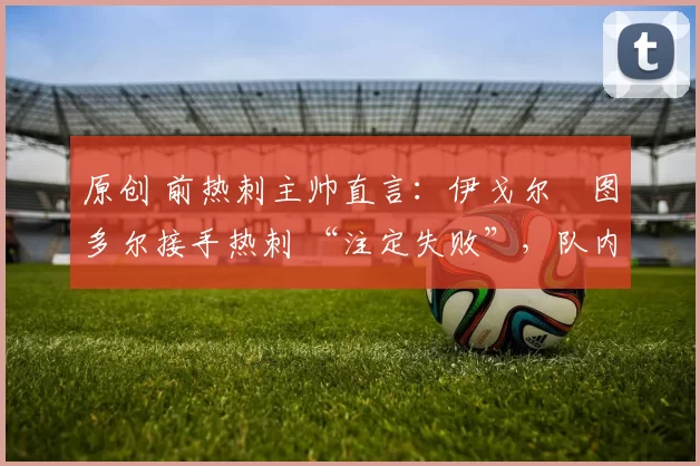 原创 前热刺主帅直言：伊戈尔・图多尔接手热刺 “注定失败”，队内氛围 “ toxic 至极”
