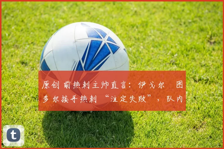 原创 前热刺主帅直言：伊戈尔・图多尔接手热刺 “注定失败”，队内氛围 “ toxic 至极”