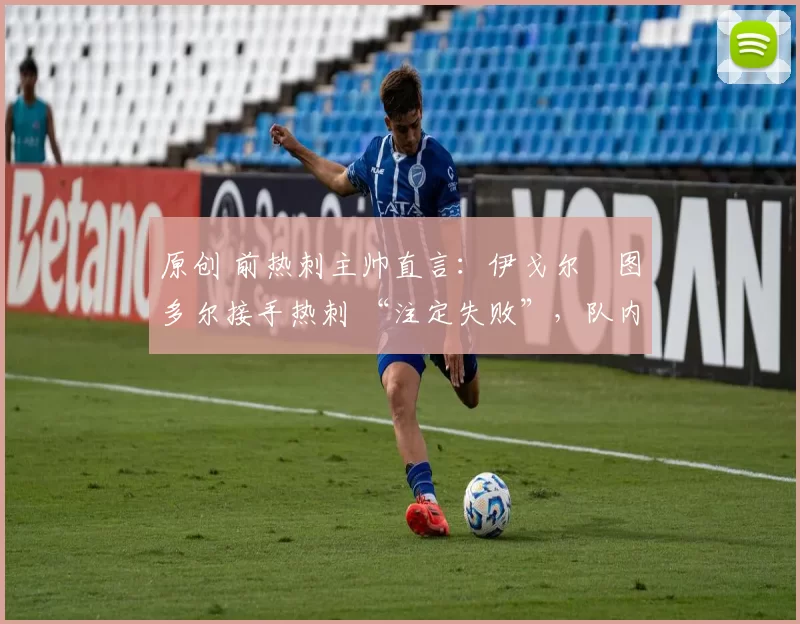原创 前热刺主帅直言：伊戈尔・图多尔接手热刺 “注定失败”，队内氛围 “ toxic 至极”
