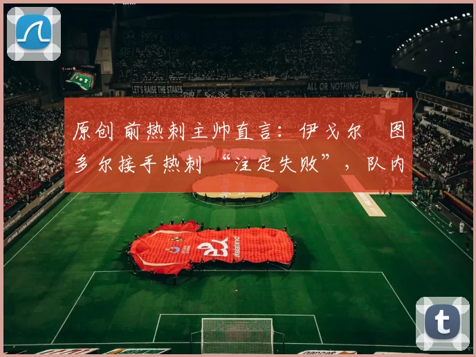 原创 前热刺主帅直言：伊戈尔・图多尔接手热刺 “注定失败”，队内氛围 “ toxic 至极”