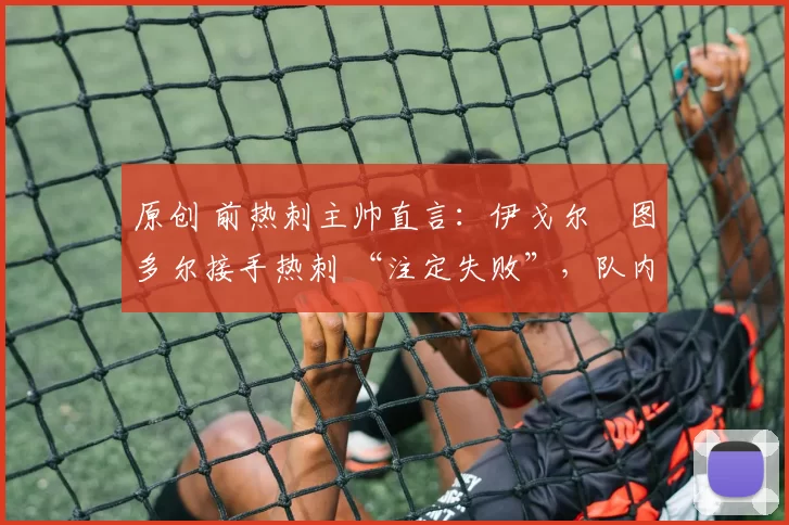 原创 前热刺主帅直言:伊戈尔・图多尔接手热刺 “注定失败”,队内氛围 “ toxic 至极”