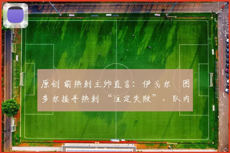 原创 前热刺主帅直言：伊戈尔・图多尔接手热刺 “注定失败”，队内氛围 “ toxic 至极”