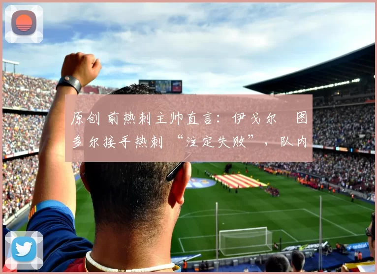 原创 前热刺主帅直言：伊戈尔・图多尔接手热刺 “注定失败”，队内氛围 “ toxic 至极”