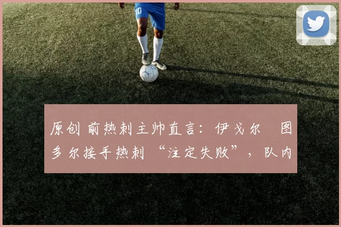 原创 前热刺主帅直言：伊戈尔・图多尔接手热刺 “注定失败”，队内氛围 “ toxic 至极”