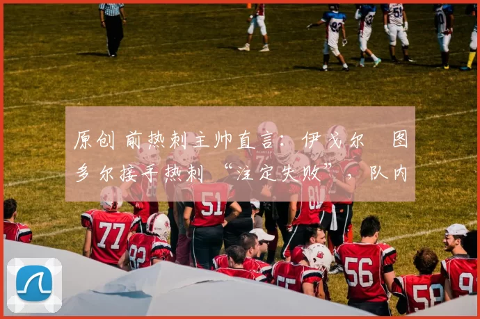 原创 前热刺主帅直言：伊戈尔・图多尔接手热刺 “注定失败”，队内氛围 “ toxic 至极”