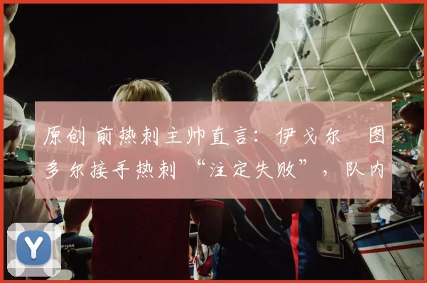 原创 前热刺主帅直言：伊戈尔・图多尔接手热刺 “注定失败”，队内氛围 “ toxic 至极”