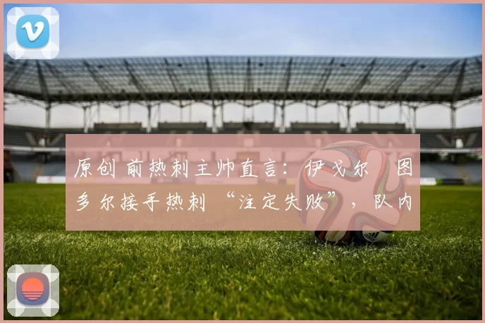 原创 前热刺主帅直言:伊戈尔・图多尔接手热刺 “注定失败”,队内氛围 “ toxic 至极”