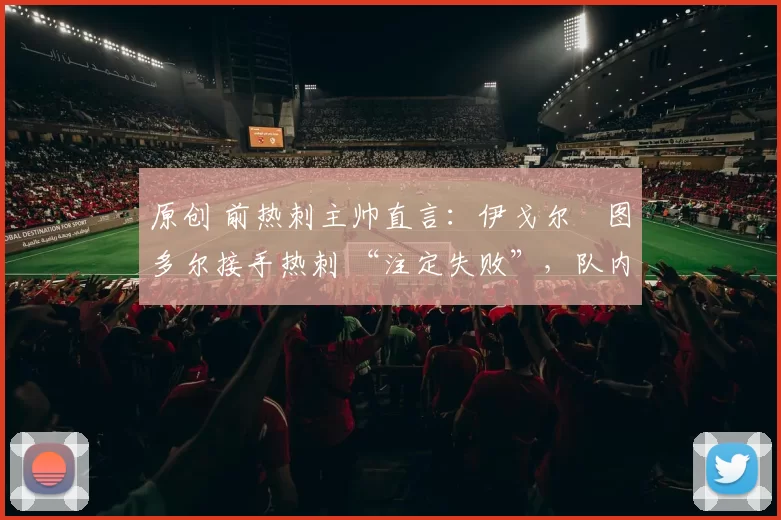 原创 前热刺主帅直言：伊戈尔・图多尔接手热刺 “注定失败”，队内氛围 “ toxic 至极”