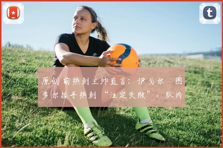 原创 前热刺主帅直言:伊戈尔・图多尔接手热刺 “注定失败”,队内氛围 “ toxic 至极”