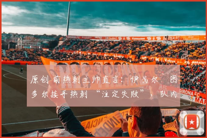 原创 前热刺主帅直言：伊戈尔・图多尔接手热刺 “注定失败”，队内氛围 “ toxic 至极”