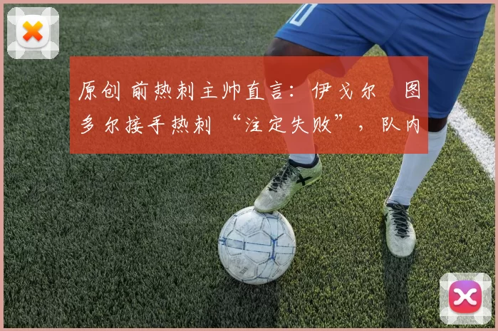 原创 前热刺主帅直言:伊戈尔・图多尔接手热刺 “注定失败”,队内氛围 “ toxic 至极”