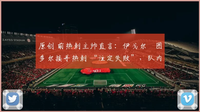 原创 前热刺主帅直言：伊戈尔・图多尔接手热刺 “注定失败”，队内氛围 “ toxic 至极”