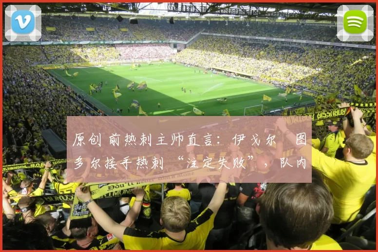 原创 前热刺主帅直言:伊戈尔・图多尔接手热刺 “注定失败”,队内氛围 “ toxic 至极”