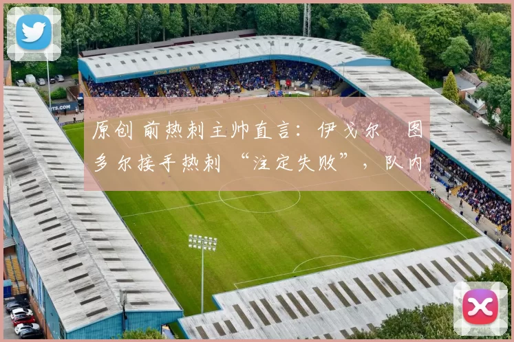 原创 前热刺主帅直言：伊戈尔・图多尔接手热刺 “注定失败”，队内氛围 “ toxic 至极”