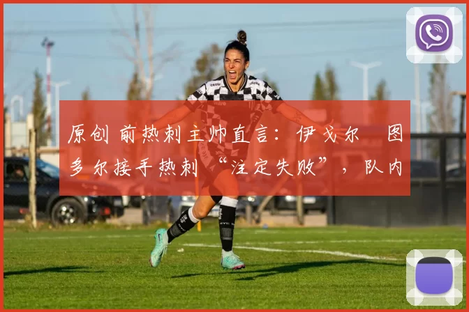 原创 前热刺主帅直言:伊戈尔・图多尔接手热刺 “注定失败”,队内氛围 “ toxic 至极”