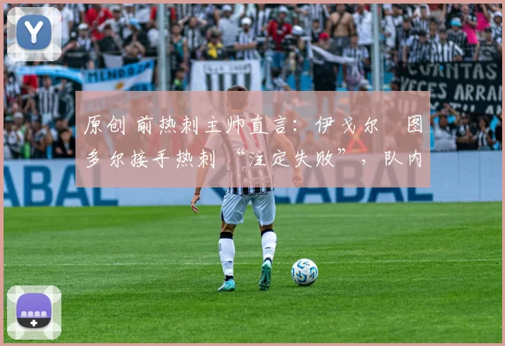 原创 前热刺主帅直言:伊戈尔・图多尔接手热刺 “注定失败”,队内氛围 “ toxic 至极”