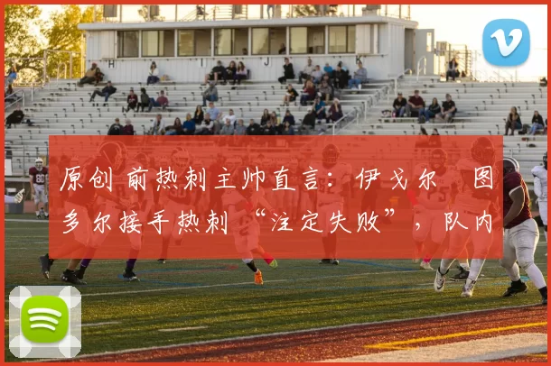 原创 前热刺主帅直言：伊戈尔・图多尔接手热刺 “注定失败”，队内氛围 “ toxic 至极”