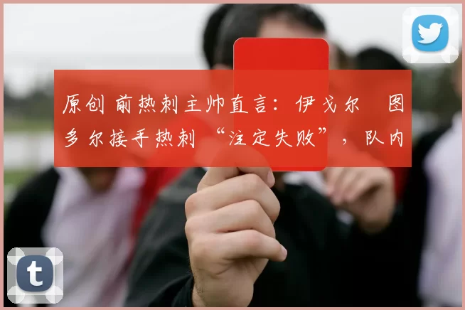 原创 前热刺主帅直言：伊戈尔・图多尔接手热刺 “注定失败”，队内氛围 “ toxic 至极”