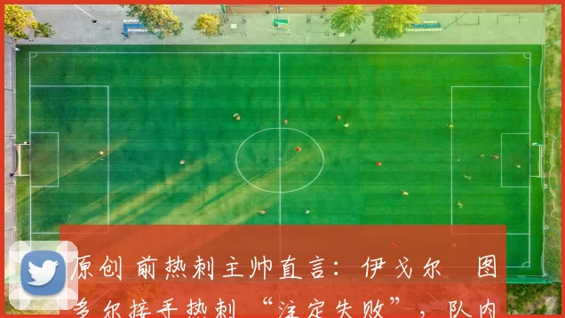 原创 前热刺主帅直言:伊戈尔・图多尔接手热刺 “注定失败”,队内氛围 “ toxic 至极”