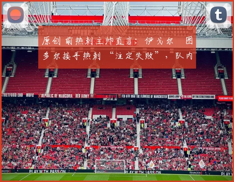 原创 前热刺主帅直言：伊戈尔・图多尔接手热刺 “注定失败”，队内氛围 “ toxic 至极”