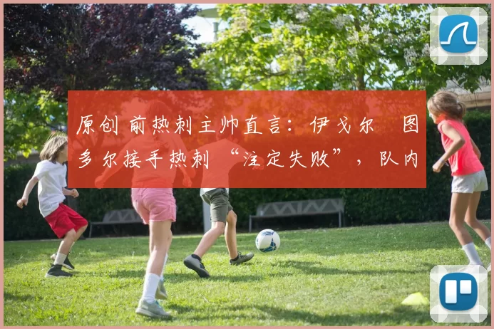 原创 前热刺主帅直言：伊戈尔・图多尔接手热刺 “注定失败”，队内氛围 “ toxic 至极”