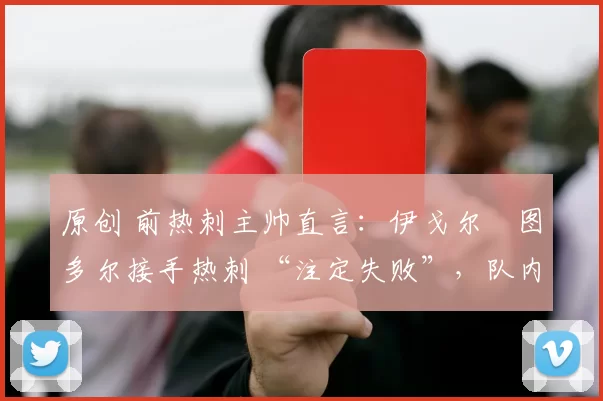 原创 前热刺主帅直言:伊戈尔・图多尔接手热刺 “注定失败”,队内氛围 “ toxic 至极”