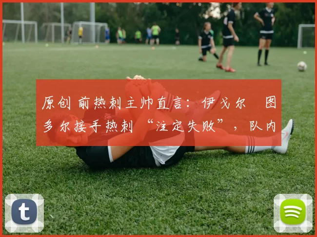 原创 前热刺主帅直言：伊戈尔・图多尔接手热刺 “注定失败”，队内氛围 “ toxic 至极”