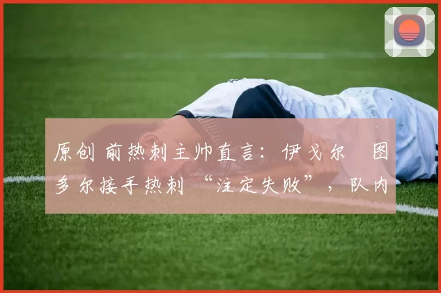 原创 前热刺主帅直言：伊戈尔・图多尔接手热刺 “注定失败”，队内氛围 “ toxic 至极”