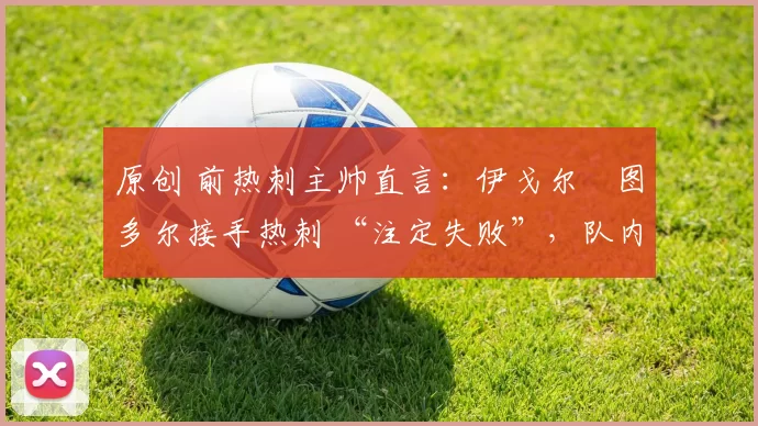 原创 前热刺主帅直言:伊戈尔・图多尔接手热刺 “注定失败”,队内氛围 “ toxic 至极”