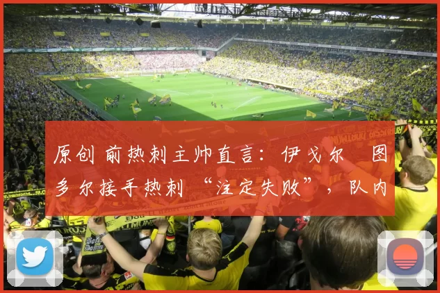 原创 前热刺主帅直言:伊戈尔・图多尔接手热刺 “注定失败”,队内氛围 “ toxic 至极”