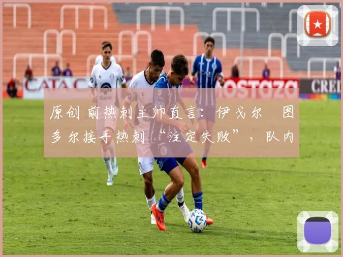 原创 前热刺主帅直言：伊戈尔・图多尔接手热刺 “注定失败”，队内氛围 “ toxic 至极”