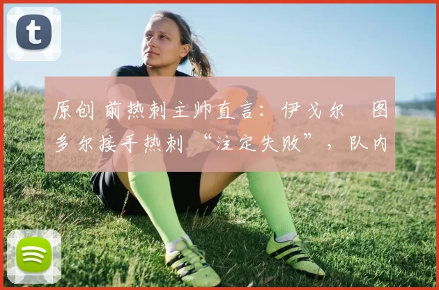 原创 前热刺主帅直言:伊戈尔・图多尔接手热刺 “注定失败”,队内氛围 “ toxic 至极”