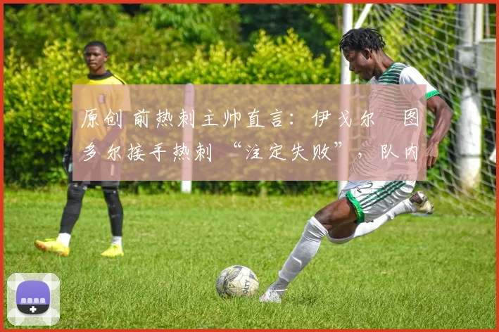 原创 前热刺主帅直言：伊戈尔・图多尔接手热刺 “注定失败”，队内氛围 “ toxic 至极”