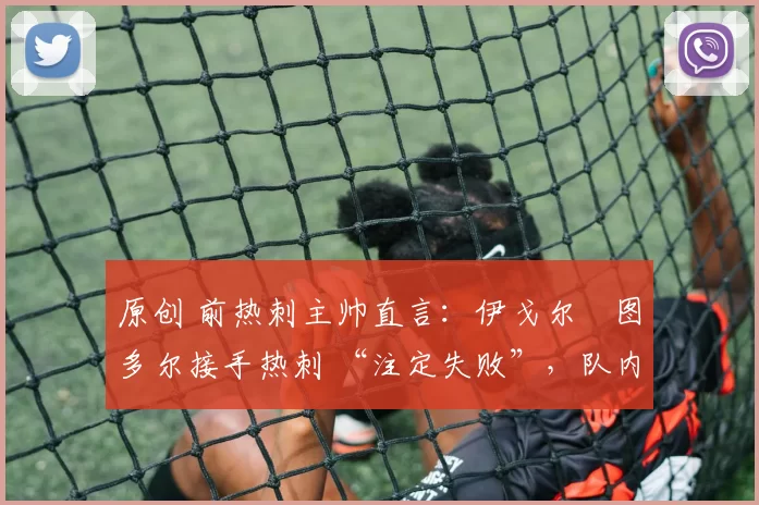 原创 前热刺主帅直言:伊戈尔・图多尔接手热刺 “注定失败”,队内氛围 “ toxic 至极”