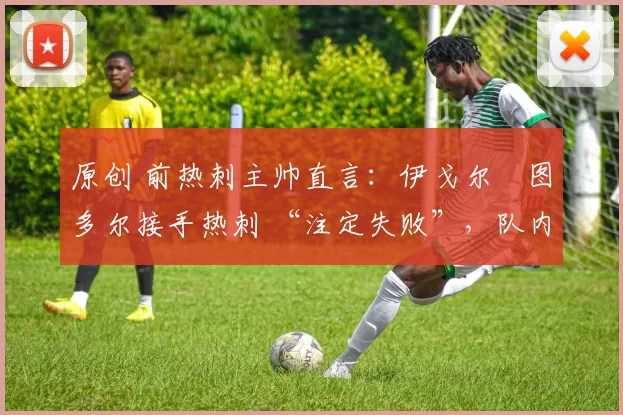 原创 前热刺主帅直言：伊戈尔・图多尔接手热刺 “注定失败”，队内氛围 “ toxic 至极”