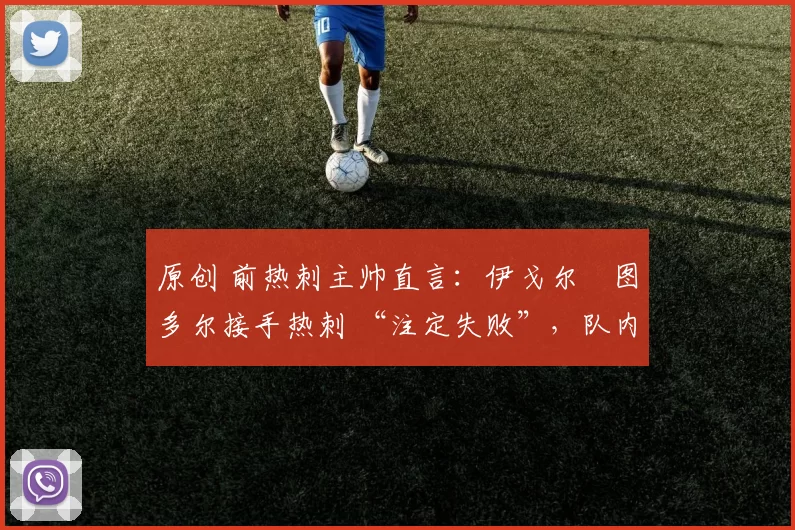 原创 前热刺主帅直言：伊戈尔・图多尔接手热刺 “注定失败”，队内氛围 “ toxic 至极”