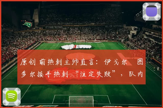 原创 前热刺主帅直言：伊戈尔・图多尔接手热刺 “注定失败”，队内氛围 “ toxic 至极”